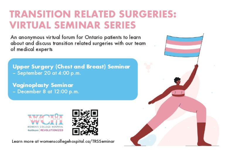 Transition Related Surgeries: Virtual Seminar Series. An anonymous virtual forum for Ontario Patients to learn about and discuss transition related surgeries with our team of medical experts. 

Upper Surgery Seminar - September 20 at 4:00 p.m.
Vaginoplasty Seminar - 
December 8 at 12:00 p.m.

Learn more at womenscollegehospital.ca/TRSSeminar
